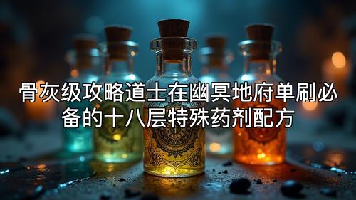 骨灰级攻略道士在幽冥地府单刷必备的十八层特殊药剂配方