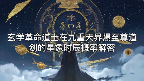 玄学革命道士在九重天界爆至尊道剑的星象时辰概率解密