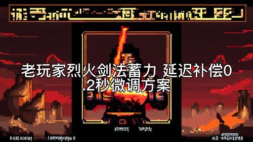 老玩家烈火剑法蓄力 延迟补偿0.2秒微调方案