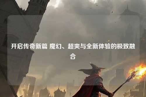 开启传奇新篇 魔幻、超爽与全新体验的极致融合