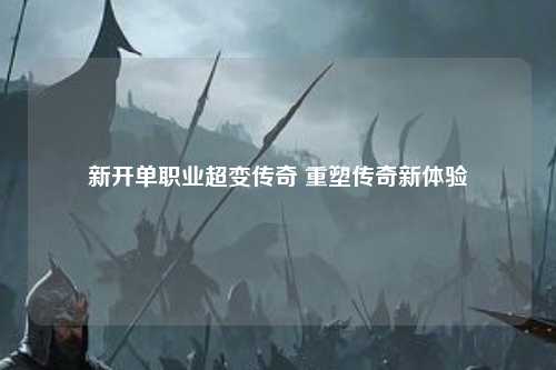 新开单职业超变传奇 重塑传奇新体验