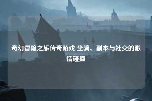 奇幻冒险之旅传奇游戏 坐骑、副本与社交的激情碰撞