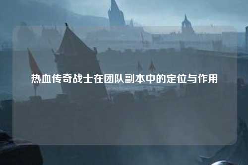 热血传奇战士在团队副本中的定位与作用