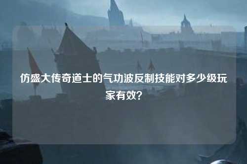 仿盛大传奇道士的气功波反制技能对多少级玩家有效? 仿盛大传奇道士的气功波反制技能对多少级玩家有效?