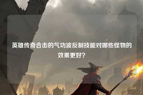 英雄传奇合击的气功波反制技能对哪些怪物的效果更好? 英雄传奇合击的气功波反制技能对哪些怪物的效果更好?