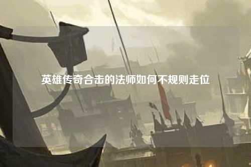 英雄传奇合击的法师如何不规则走位 英雄传奇合击的法师如何不规则走位