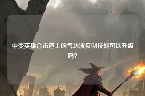 中变英雄合击道士的气功波反制技能可以升级吗? 中变英雄合击道士的气功波反制技能可以升级吗?