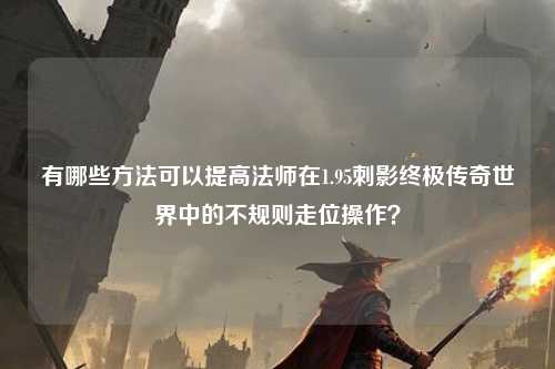 有哪些方法可以提高法师在1.95刺影终极传奇世界中的不规则走位操作? 有哪些方法可以提高法师在1.95刺影终极传奇世界中的不规则走位操作?