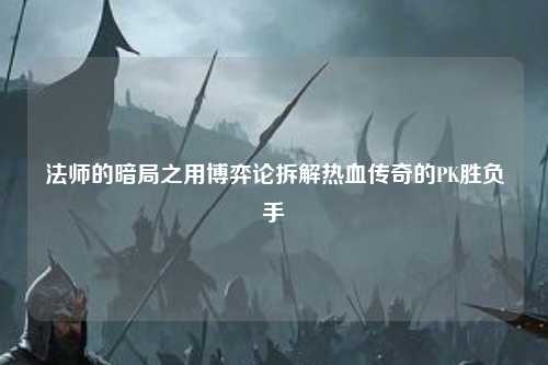 法师的暗局之用博弈论拆解热血传奇的PK胜负手 法师的暗局之用博弈论拆解热血传奇的PK胜负手