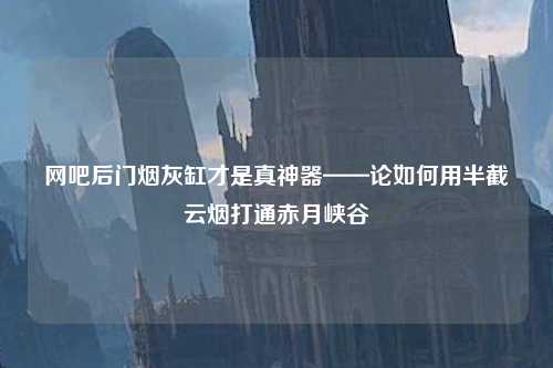 网吧后门烟灰缸才是真神器——论如何用半截云烟打通赤月峡谷 网吧后门烟灰缸才是真神器——论如何用半截云烟打通赤月峡谷
