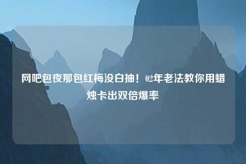 网吧包夜那包红梅没白抽！02年老法教你用蜡烛卡出双倍爆率