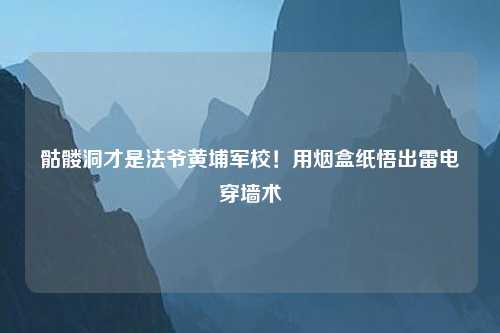 骷髅洞才是法爷黄埔军校！用烟盒纸悟出雷电穿墙术