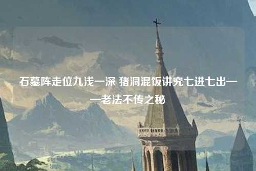 石墓阵走位九浅一深 猪洞混饭讲究七进七出——老法不传之秘