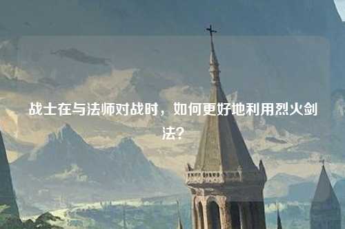 战士在与法师对战时，如何更好地利用烈火剑法？
