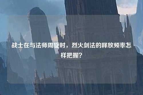 战士在与法师周旋时,烈火剑法的释放频率怎样把握? 战士在与法师周旋时,烈火剑法的释放频率怎样把握?